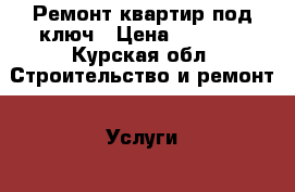 Ремонт квартир под ключ › Цена ­ 1 300 - Курская обл. Строительство и ремонт » Услуги   . Курская обл.